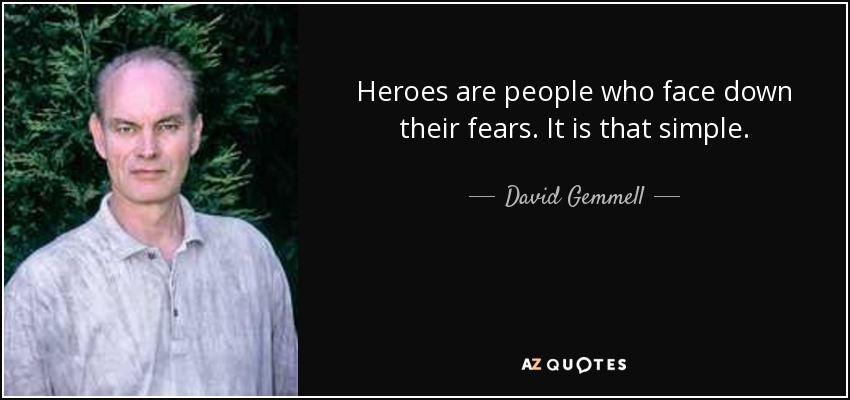 Heroes are people who face down their fears. It is that simple. - David Gemmell