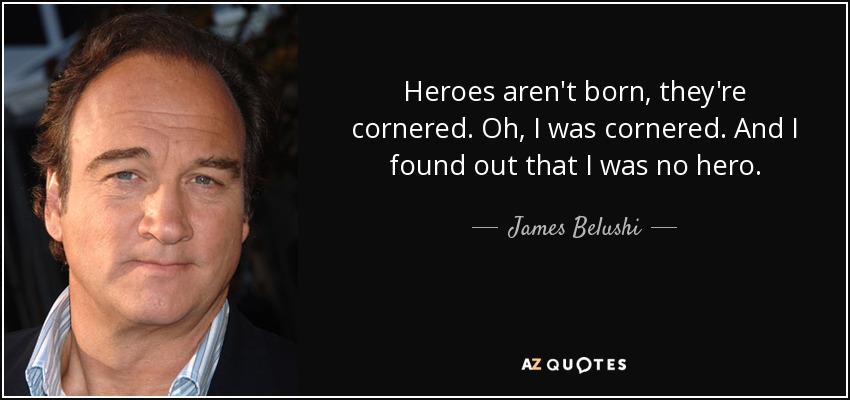 Heroes aren't born, they're cornered. Oh, I was cornered. And I found out that I was no hero. - James Belushi