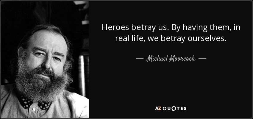 Heroes betray us. By having them, in real life, we betray ourselves. - Michael Moorcock