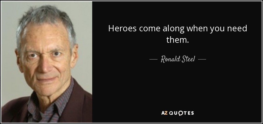 Heroes come along when you need them. - Ronald Steel