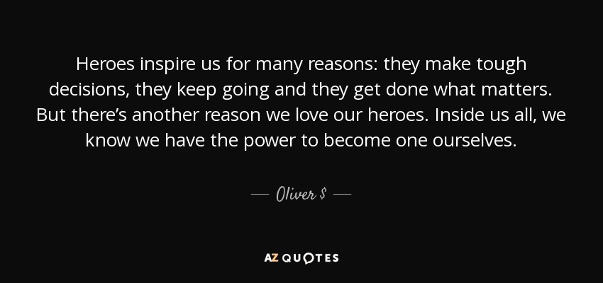 Heroes inspire us for many reasons: they make tough decisions, they keep going and they get done what matters. But there’s another reason we love our heroes. Inside us all, we know we have the power to become one ourselves. - Oliver $