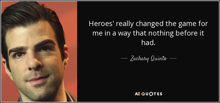Heroes' really changed the game for me in a way that nothing before it had. - Zachary Quinto