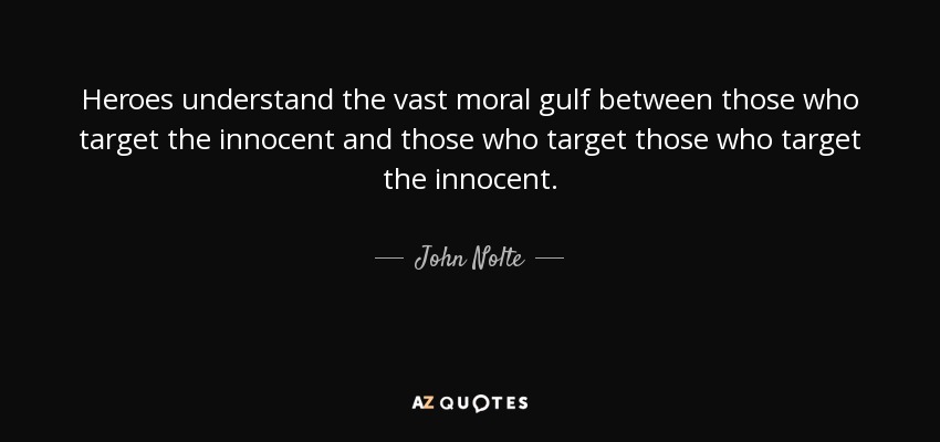 Heroes understand the vast moral gulf between those who target the innocent and those who target those who target the innocent. - John Nolte