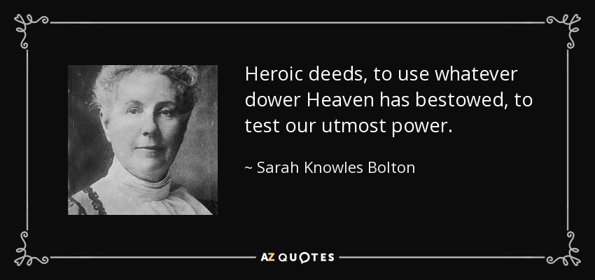 Heroic deeds, to use whatever dower Heaven has bestowed, to test our utmost power. - Sarah Knowles Bolton