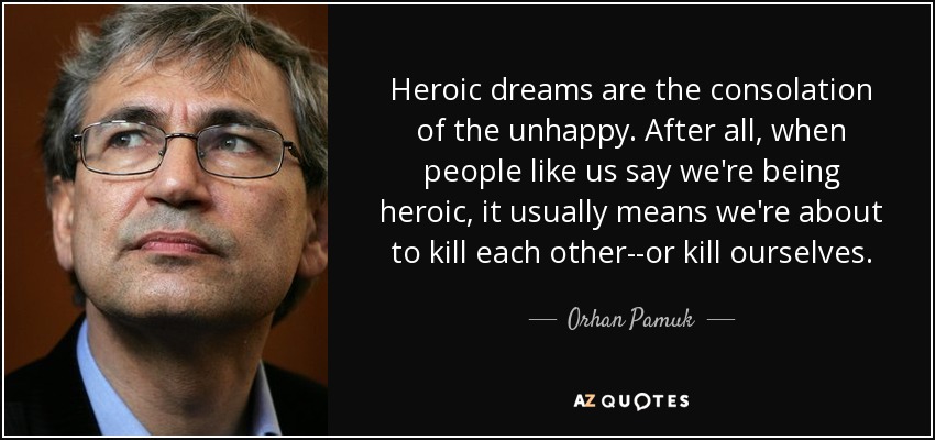 Heroic dreams are the consolation of the unhappy. After all, when people like us say we're being heroic, it usually means we're about to kill each other--or kill ourselves. - Orhan Pamuk