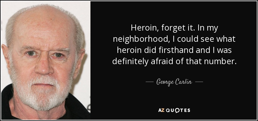 Heroin, forget it. In my neighborhood, I could see what heroin did firsthand and I was definitely afraid of that number. - George Carlin