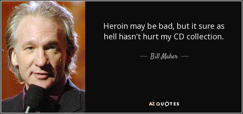 Heroin may be bad, but it sure as hell hasn't hurt my CD collection. - Bill Maher
