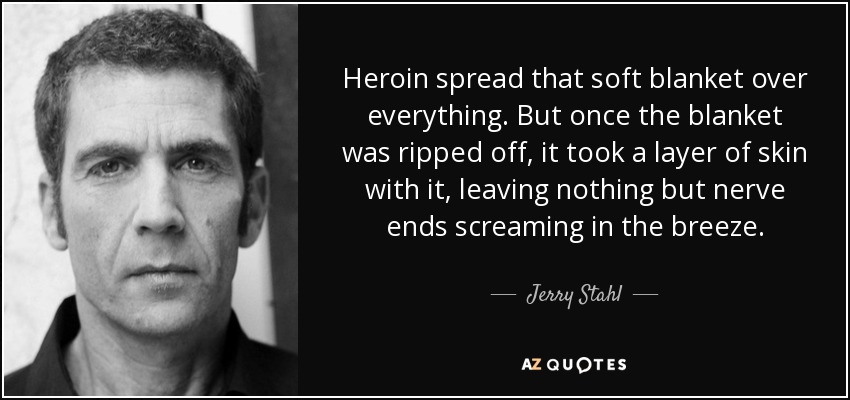 Heroin spread that soft blanket over everything. But once the blanket was ripped off, it took a layer of skin with it, leaving nothing but nerve ends screaming in the breeze. - Jerry Stahl