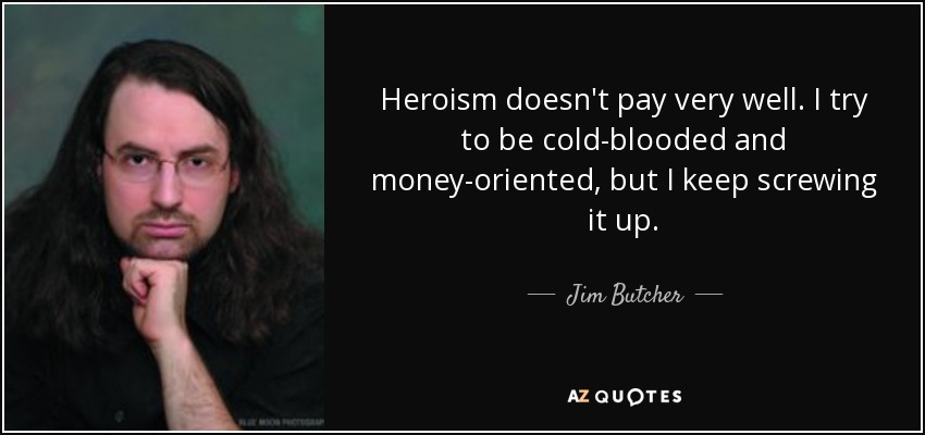 Heroism doesn't pay very well. I try to be cold-blooded and money-oriented, but I keep screwing it up. - Jim Butcher