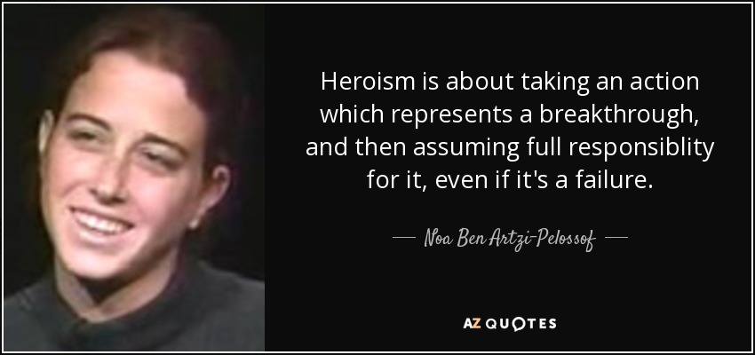 Heroism is about taking an action which represents a breakthrough, and then assuming full responsiblity for it, even if it's a failure. - Noa Ben Artzi-Pelossof