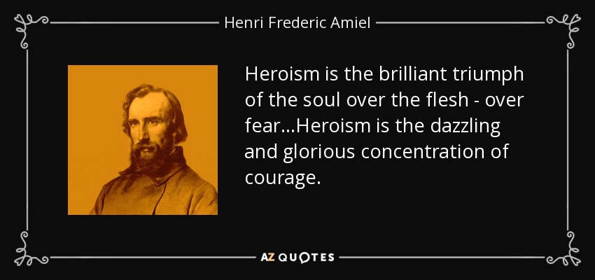 Heroism is the brilliant triumph of the soul over the flesh - over fear...Heroism is the dazzling and glorious concentration of courage. - Henri Frederic Amiel