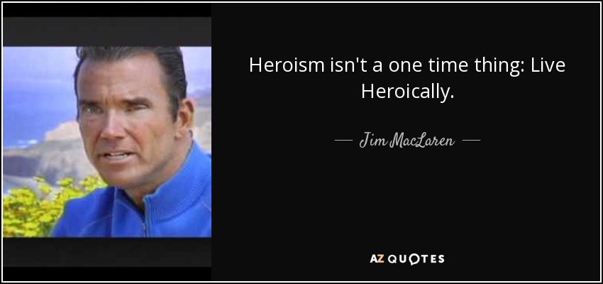 Heroism isn't a one time thing: Live Heroically. - Jim MacLaren