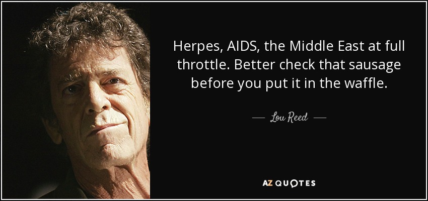 Herpes, AIDS, the Middle East at full throttle. Better check that sausage before you put it in the waffle. - Lou Reed
