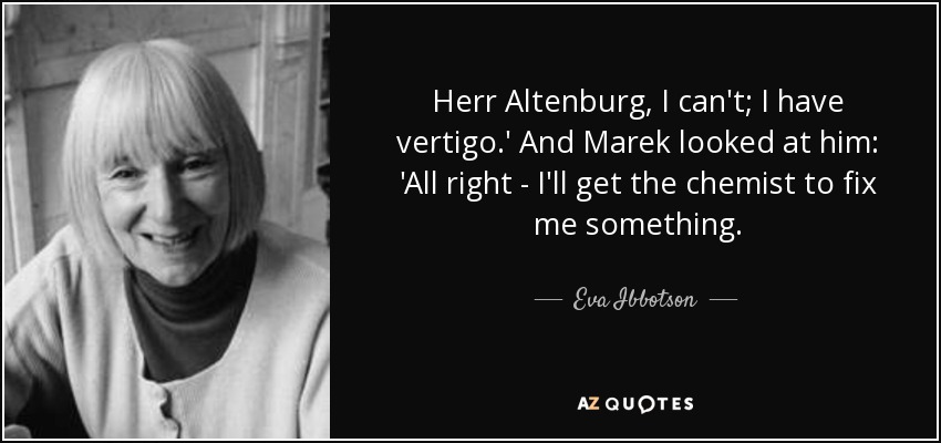 Herr Altenburg, I can't; I have vertigo.' And Marek looked at him: 'All right - I'll get the chemist to fix me something. - Eva Ibbotson