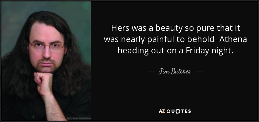 Hers was a beauty so pure that it was nearly painful to behold--Athena heading out on a Friday night. - Jim Butcher