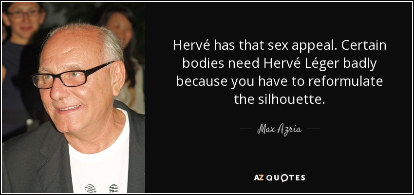 Hervé has that sex appeal. Certain bodies need Hervé Léger badly because you have to reformulate the silhouette. - Max Azria