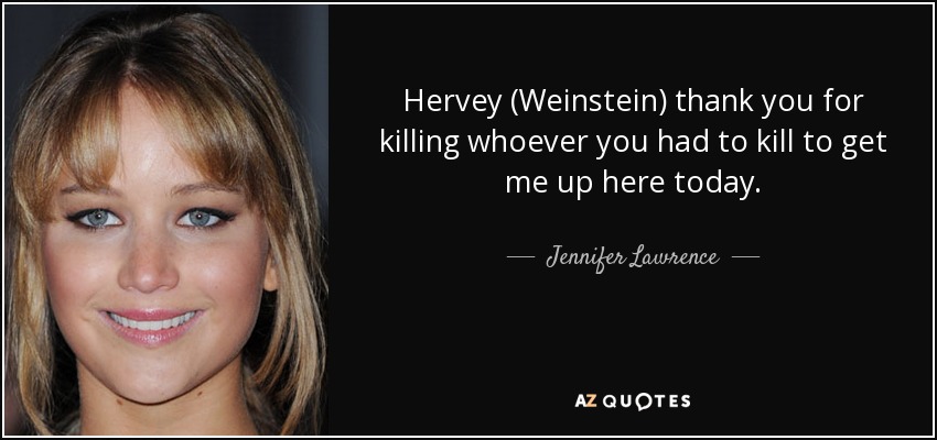 Hervey (Weinstein) thank you for killing whoever you had to kill to get me up here today. - Jennifer Lawrence