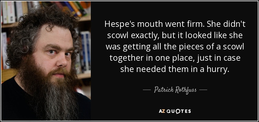 Hespe's mouth went firm. She didn't scowl exactly, but it looked like she was getting all the pieces of a scowl together in one place, just in case she needed them in a hurry. - Patrick Rothfuss