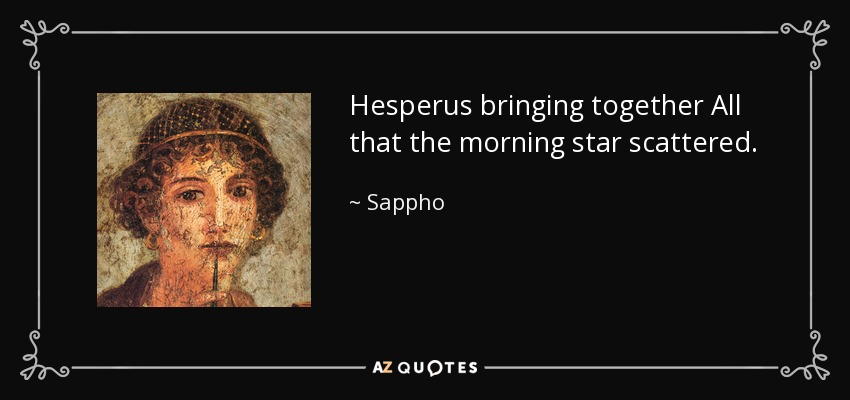 Hesperus bringing together All that the morning star scattered. - Sappho