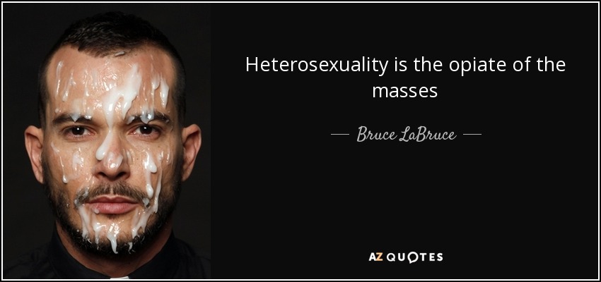 Heterosexuality is the opiate of the masses - Bruce LaBruce