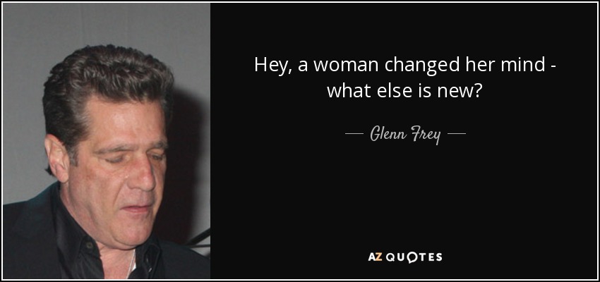Hey, a woman changed her mind - what else is new? - Glenn Frey