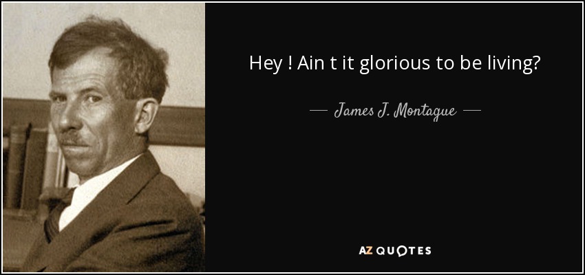 Hey ! Ain t it glorious to be living? - James J. Montague