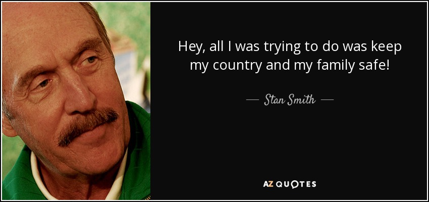 Hey, all I was trying to do was keep my country and my family safe! - Stan Smith