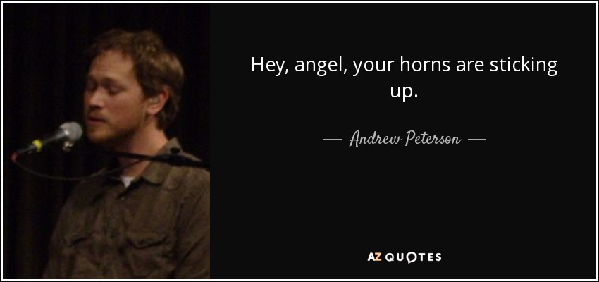 Hey, angel, your horns are sticking up. - Andrew Peterson