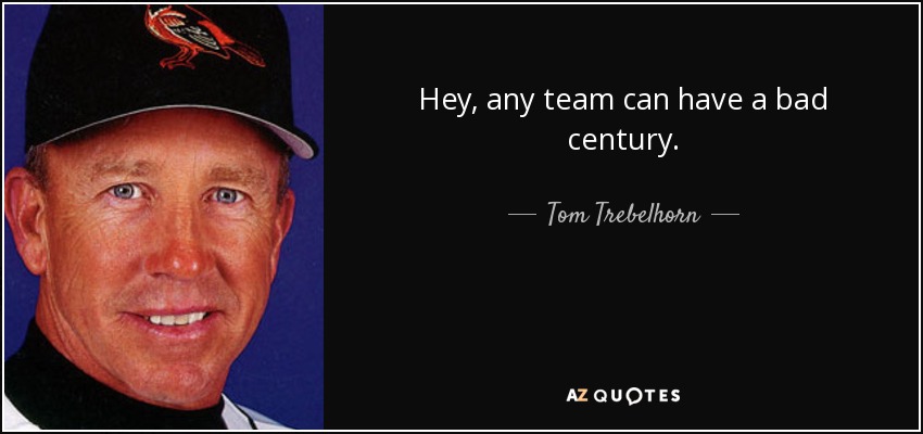 Hey, any team can have a bad century. - Tom Trebelhorn