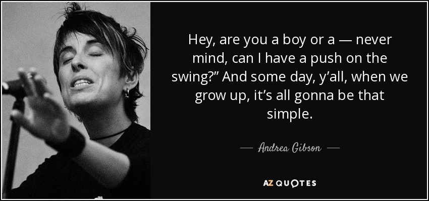 Hey, are you a boy or a — never mind, can I have a push on the swing?” And some day, y’all, when we grow up, it’s all gonna be that simple. - Andrea Gibson