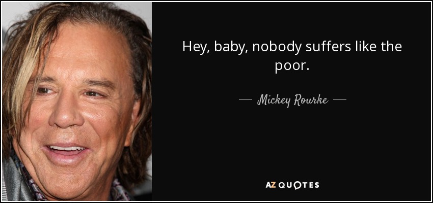 Hey, baby, nobody suffers like the poor. - Mickey Rourke