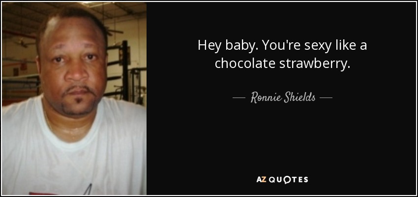 Hey baby. You're sexy like a chocolate strawberry. - Ronnie Shields