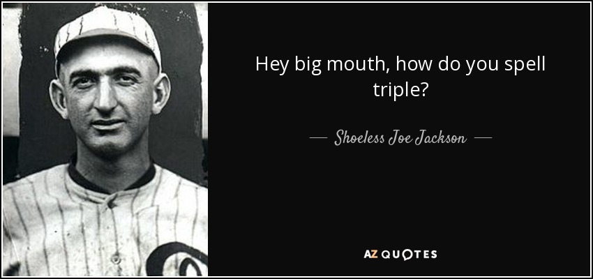 Hey big mouth, how do you spell triple? - Shoeless Joe Jackson