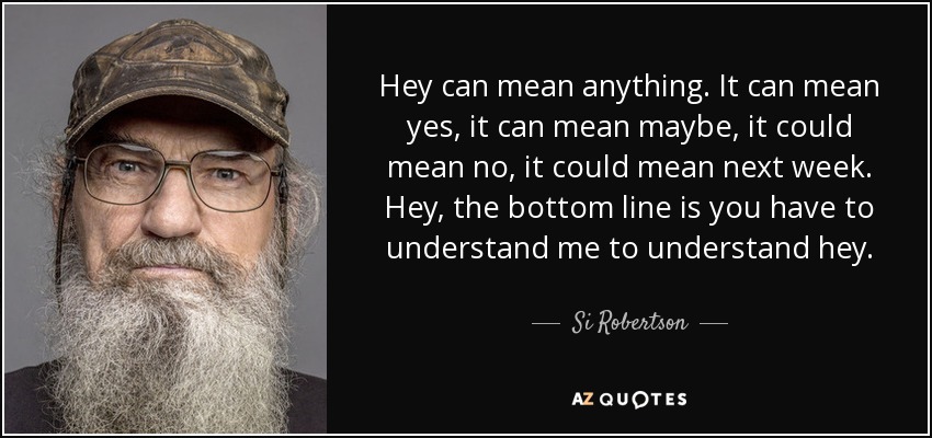 Hey can mean anything. It can mean yes, it can mean maybe, it could mean no, it could mean next week. Hey, the bottom line is you have to understand me to understand hey. - Si Robertson