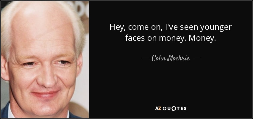Hey, come on, I've seen younger faces on money. Money. - Colin Mochrie