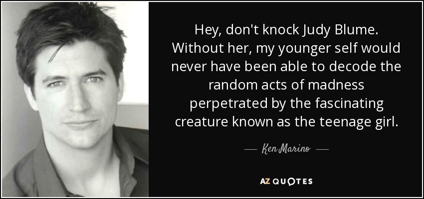 Hey, don't knock Judy Blume. Without her, my younger self would never have been able to decode the random acts of madness perpetrated by the fascinating creature known as the teenage girl. - Ken Marino