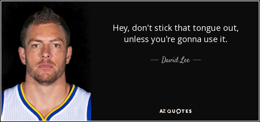 Hey, don't stick that tongue out, unless you're gonna use it. - David Lee