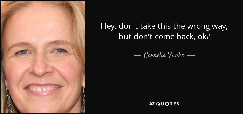 Hey, don't take this the wrong way, but don't come back, ok? - Cornelia Funke