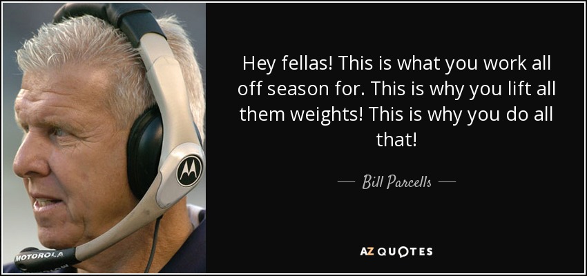 Hey fellas! This is what you work all off season for. This is why you lift all them weights! This is why you do all that! - Bill Parcells
