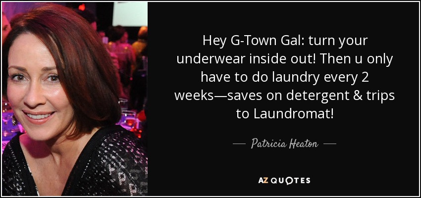 Hey G-Town Gal: turn your underwear inside out! Then u only have to do laundry every 2 weeks—saves on detergent & trips to Laundromat! - Patricia Heaton