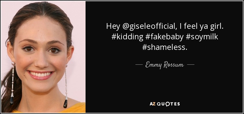 Hey @giseleofficial, I feel ya girl. #kidding #fakebaby #soymilk #shameless. - Emmy Rossum