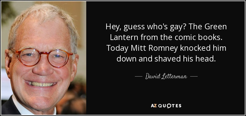 Hey, guess who's gay? The Green Lantern from the comic books. Today Mitt Romney knocked him down and shaved his head. - David Letterman