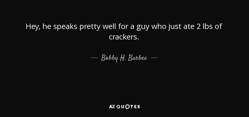 Hey, he speaks pretty well for a guy who just ate 2 lbs of crackers. - Bobby H. Barbee, Sr.