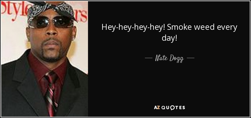 Hey-hey-hey-hey! Smoke weed every day! - Nate Dogg