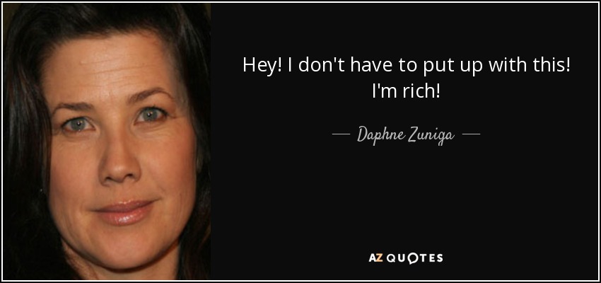 Hey! I don't have to put up with this! I'm rich! - Daphne Zuniga