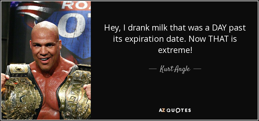 Hey, I drank milk that was a DAY past its expiration date. Now THAT is extreme! - Kurt Angle