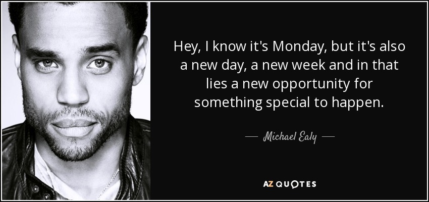 Hey, I know it's Monday, but it's also a new day, a new week and in that lies a new opportunity for something special to happen. - Michael Ealy