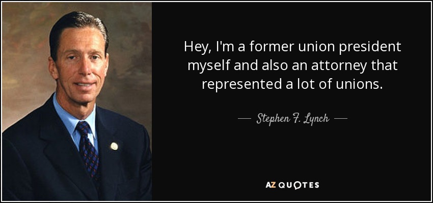 Hey, I'm a former union president myself and also an attorney that represented a lot of unions. - Stephen F. Lynch