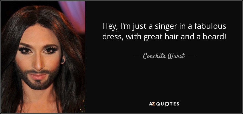 Hey, I'm just a singer in a fabulous dress, with great hair and a beard! - Conchita Wurst