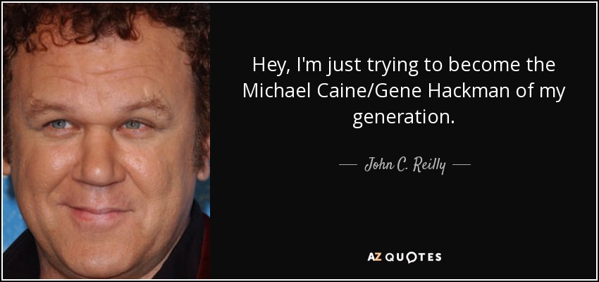 Hey, I'm just trying to become the Michael Caine/Gene Hackman of my generation. - John C. Reilly